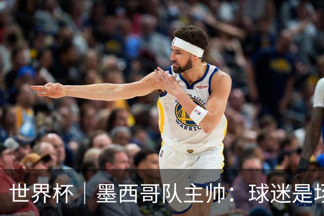 世界杯｜墨西哥队主帅：球迷是场上“第12人”