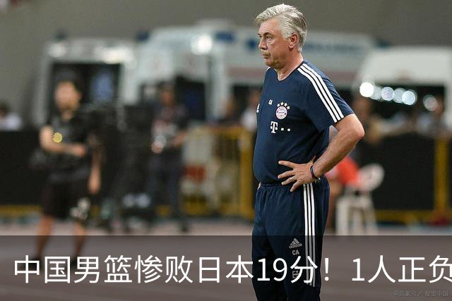 中国男篮惨败日本19分！1人正负值-22太辣眼，下场若再输就出局