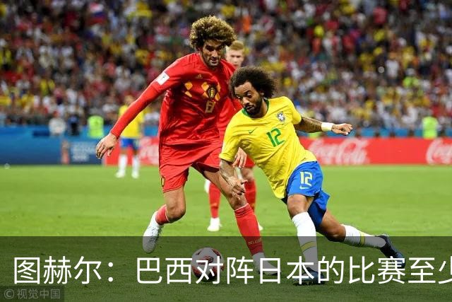 图赫尔：巴西对阵日本的比赛至少是四分之一决赛级别的