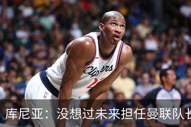 库尼亚：没想过未来担任曼联队长 西班牙是世界杯夺冠热门